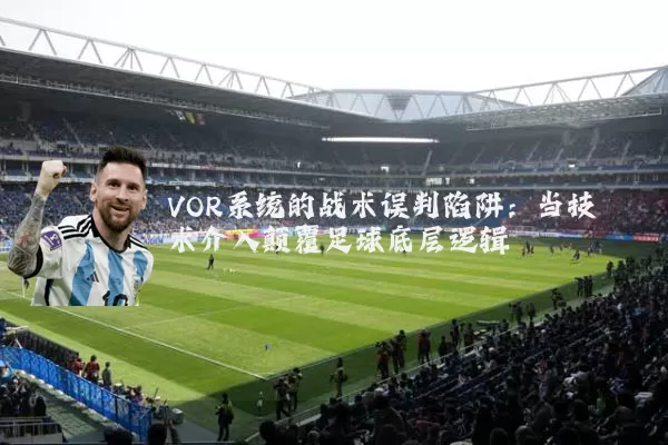 VOR系统的战术误判陷阱：当技术介入颠覆足球底层逻辑