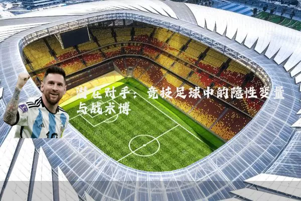 潜在对手：竞技足球中的隐性变量与战术博弈