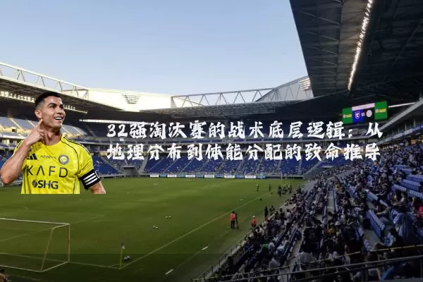 32强淘汰赛的战术底层逻辑：从地理分布到体能分配的致命推导