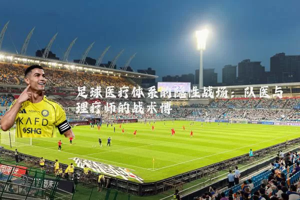足球医疗体系的隐性战场：队医与理疗师的战术博弈