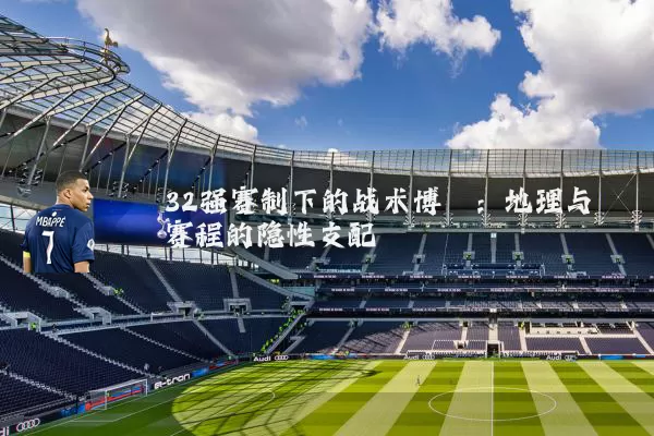 32强赛制下的战术博弈：地理与赛程的隐性支配