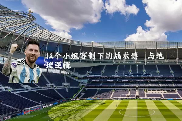 12个小组赛制下的战术博弈与地理逻辑