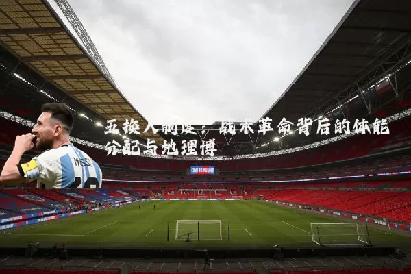 五换人制度:战术革命背后的体能分配与地理博弈