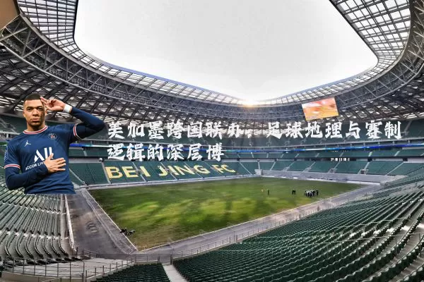 美加墨跨国联办：足球地理与赛制逻辑的深层博弈