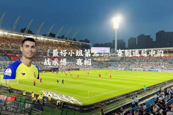 「最好小组第三」：赛制迷局中的战术博弈真相