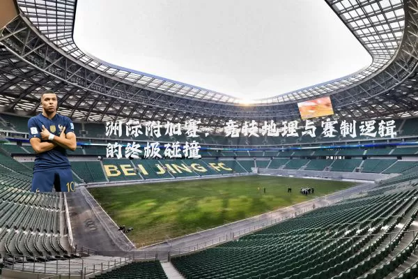 洲际附加赛：竞技地理与赛制逻辑的终极碰撞