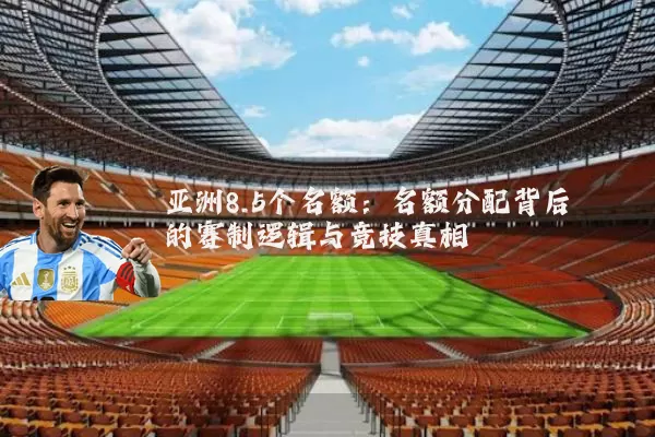 亚洲8.5个名额:名额分配背后的赛制逻辑与竞技真相