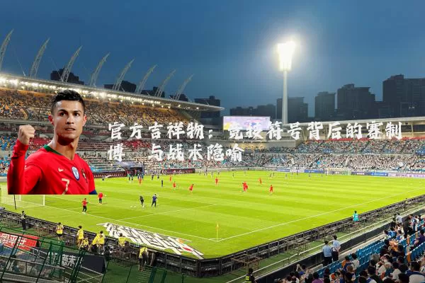 官方吉祥物：竞技符号背后的赛制博弈与战术隐喻