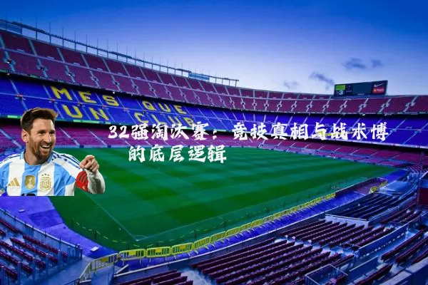 32强淘汰赛：竞技真相与战术博弈的底层逻辑