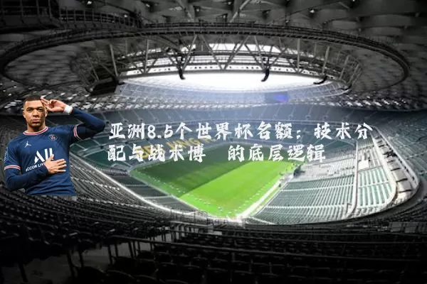 亚洲8.5个世界杯名额：技术分配与战术博弈的底层逻辑