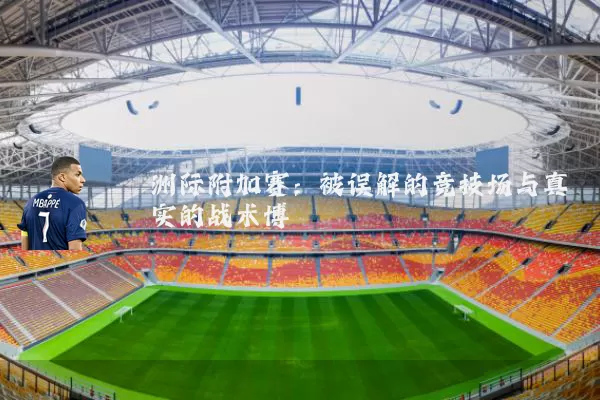 洲际附加赛：被误解的竞技场与真实的战术博弈