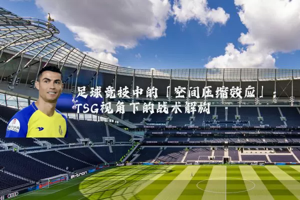 足球竞技中的「空间压缩效应」:TSG视角下的战术解构