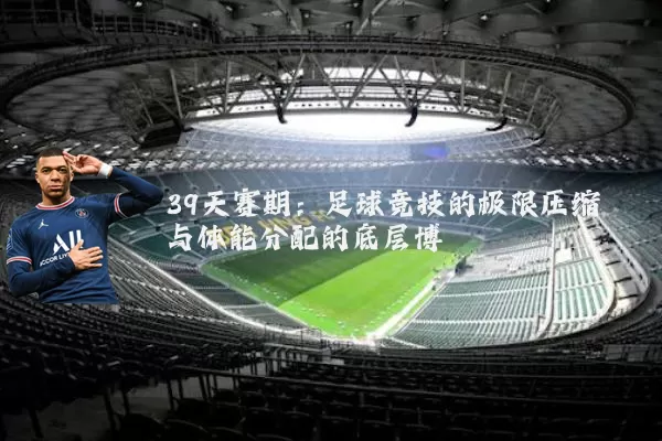39天赛期:足球竞技的极限压缩与体能分配的底层博弈