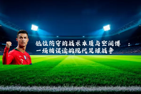 低位防守的战术本质与空间博弈：一场被误读的现代足球战争