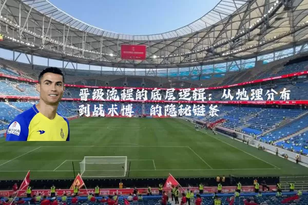 晋级流程的底层逻辑:从地理分布到战术博弈的隐秘链条