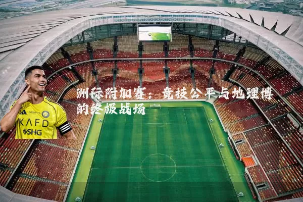 洲际附加赛：竞技公平与地理博弈的终极战场