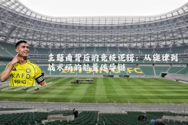 主题曲背后的竞技逻辑：从旋律到战术场的能量传导链