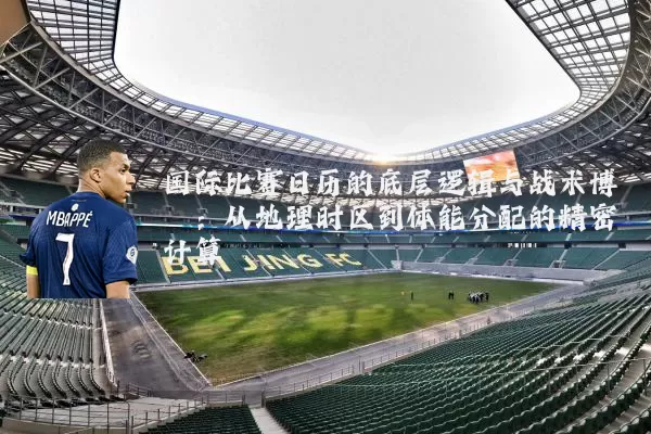 国际比赛日历的底层逻辑与战术博弈：从地理时区到体能分配的精密计算