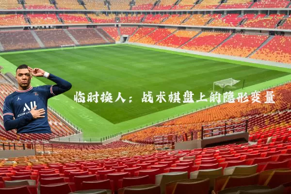临时换人:战术棋盘上的隐形变量