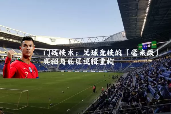 门线技术：足球竞技的「毫米级」真相与底层逻辑重构