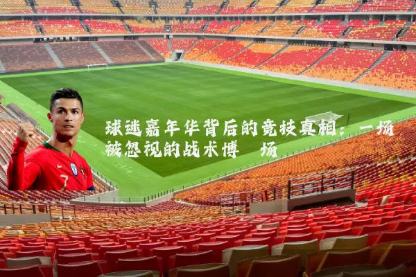 球迷嘉年华背后的竞技真相：一场被忽视的战术博弈场